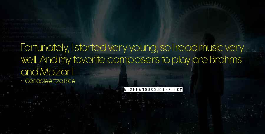 Condoleezza Rice Quotes: Fortunately, I started very young, so I read music very well. And my favorite composers to play are Brahms and Mozart.