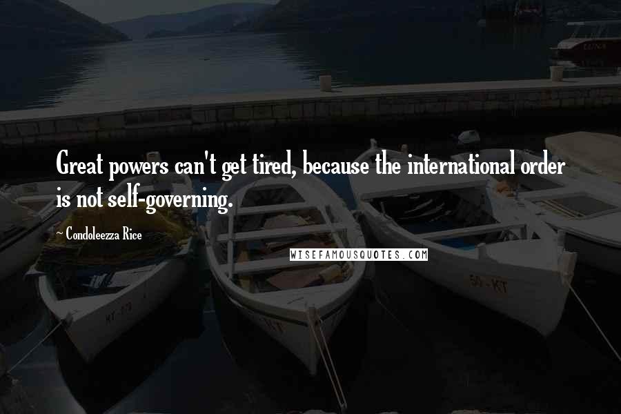 Condoleezza Rice Quotes: Great powers can't get tired, because the international order is not self-governing.