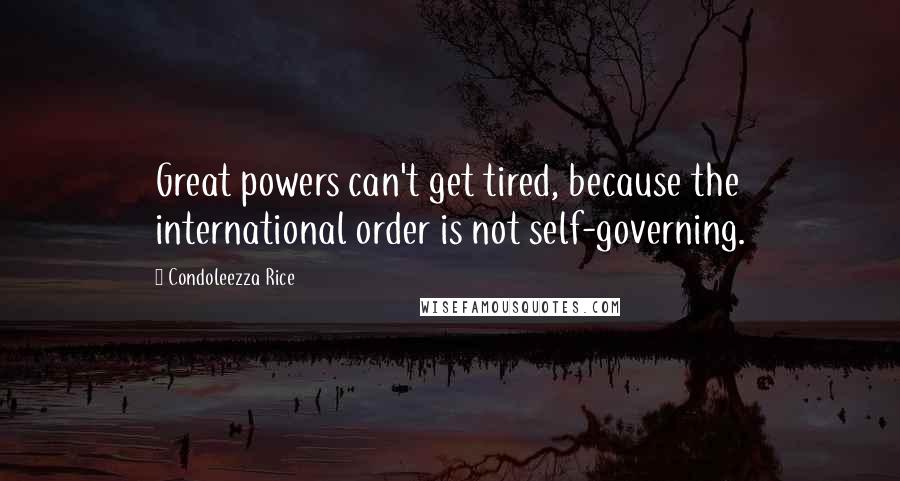 Condoleezza Rice Quotes: Great powers can't get tired, because the international order is not self-governing.