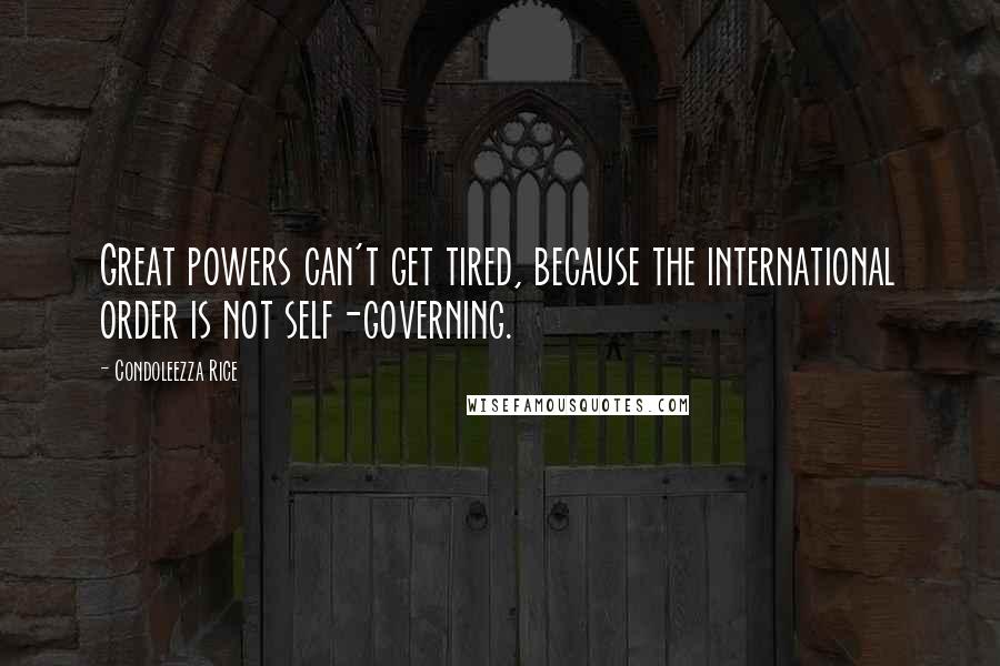 Condoleezza Rice Quotes: Great powers can't get tired, because the international order is not self-governing.