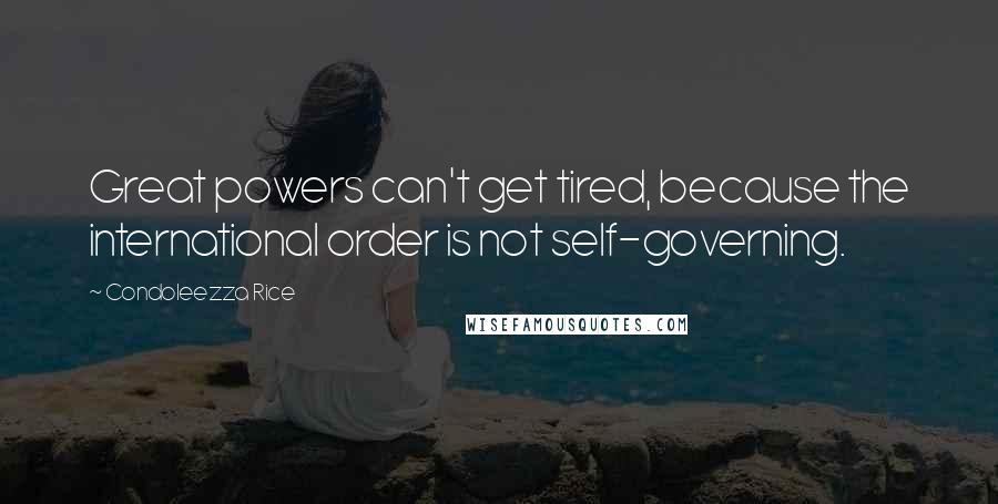 Condoleezza Rice Quotes: Great powers can't get tired, because the international order is not self-governing.