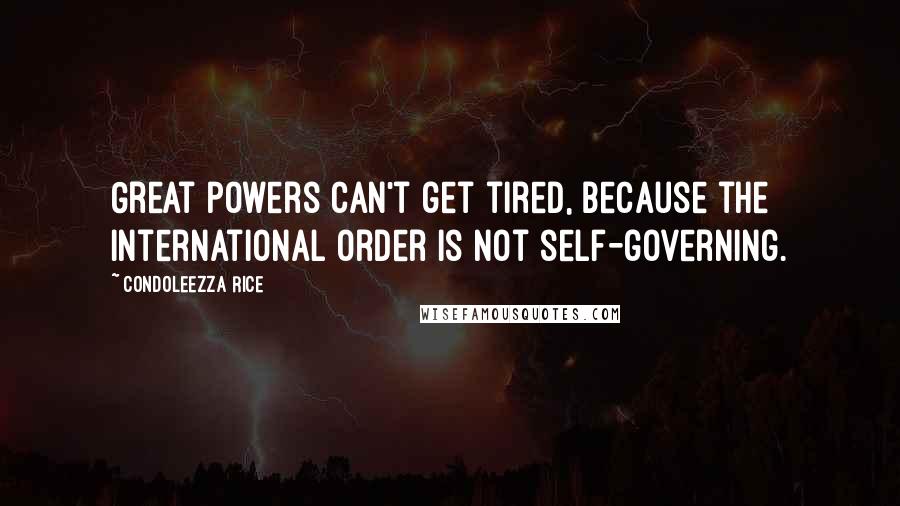 Condoleezza Rice Quotes: Great powers can't get tired, because the international order is not self-governing.