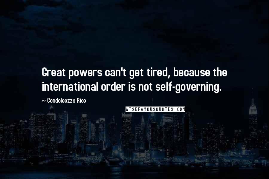 Condoleezza Rice Quotes: Great powers can't get tired, because the international order is not self-governing.