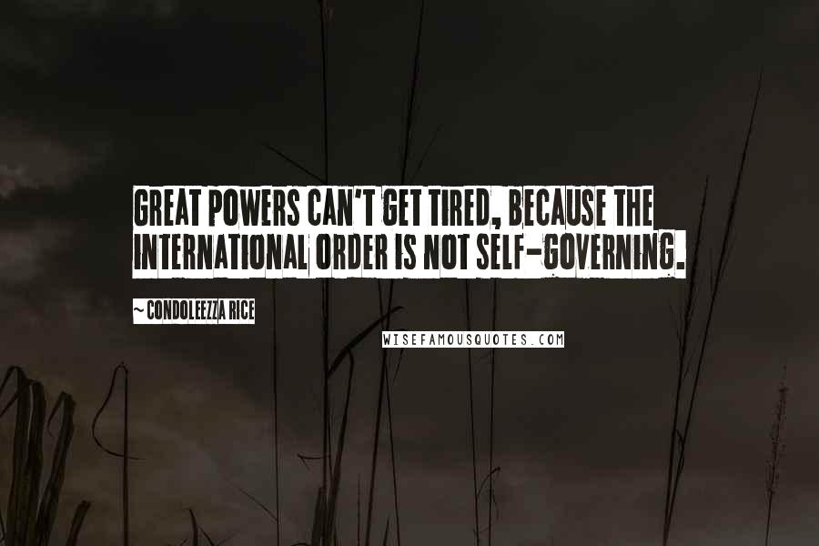 Condoleezza Rice Quotes: Great powers can't get tired, because the international order is not self-governing.