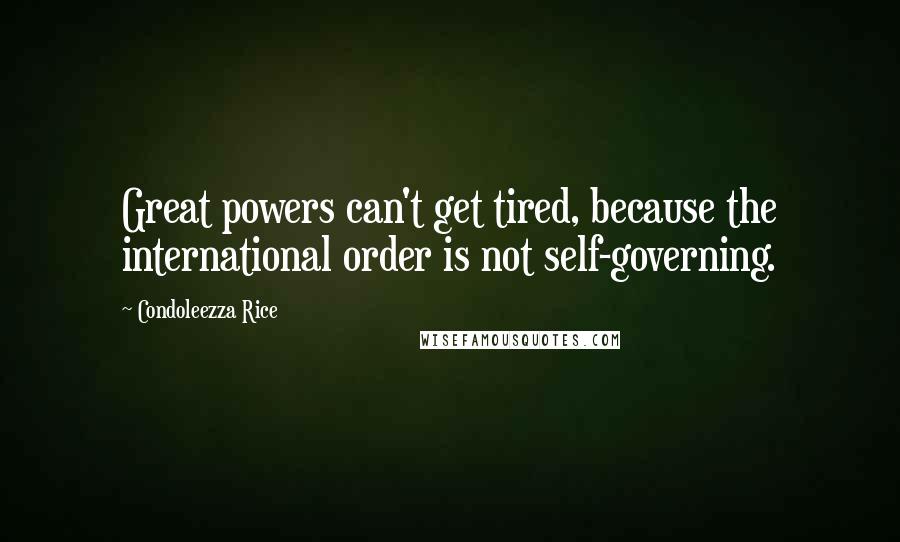 Condoleezza Rice Quotes: Great powers can't get tired, because the international order is not self-governing.