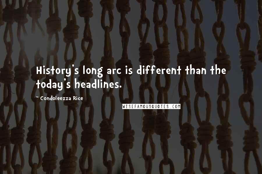 Condoleezza Rice Quotes: History's long arc is different than the today's headlines.