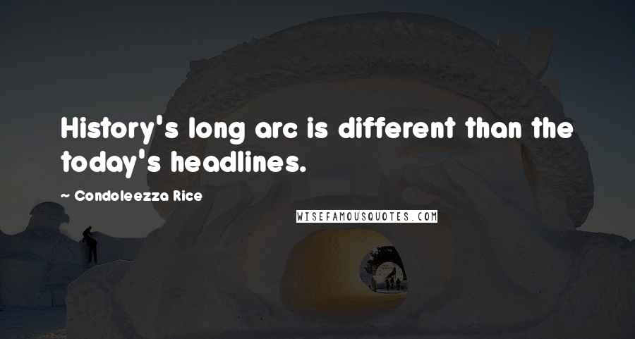 Condoleezza Rice Quotes: History's long arc is different than the today's headlines.