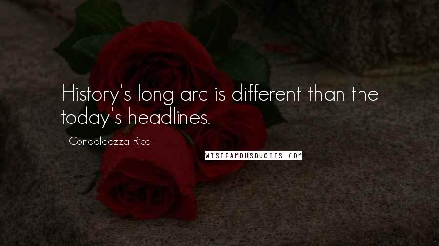 Condoleezza Rice Quotes: History's long arc is different than the today's headlines.