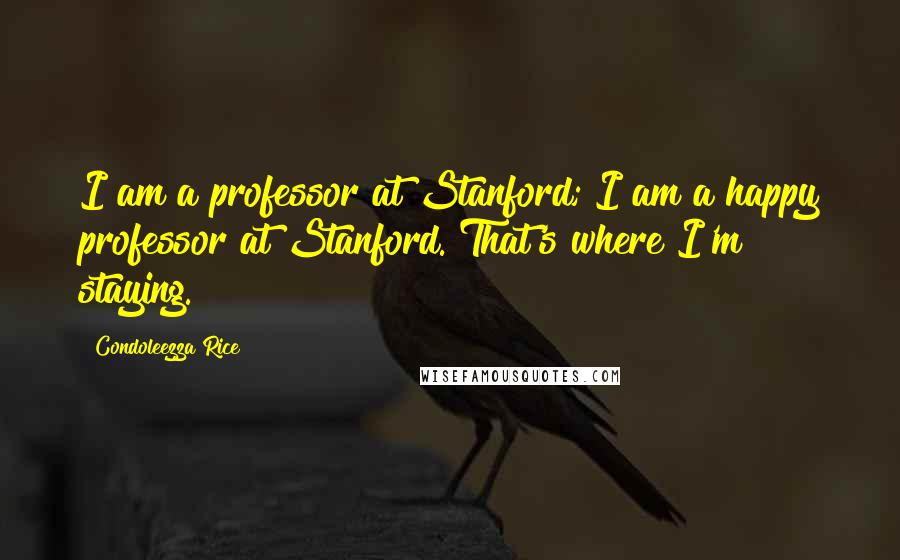 Condoleezza Rice Quotes: I am a professor at Stanford; I am a happy professor at Stanford. That's where I'm staying.