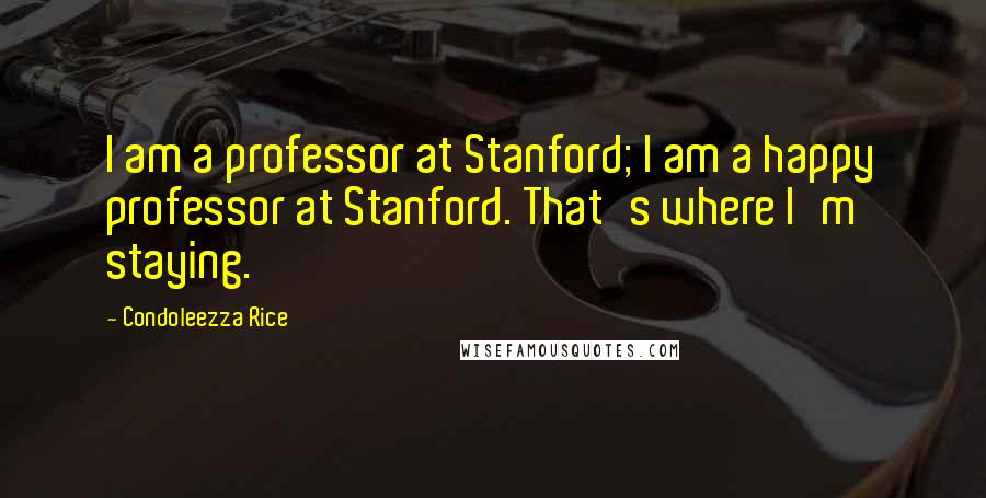 Condoleezza Rice Quotes: I am a professor at Stanford; I am a happy professor at Stanford. That's where I'm staying.