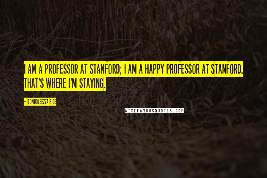 Condoleezza Rice Quotes: I am a professor at Stanford; I am a happy professor at Stanford. That's where I'm staying.