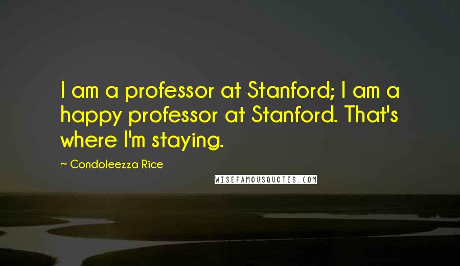 Condoleezza Rice Quotes: I am a professor at Stanford; I am a happy professor at Stanford. That's where I'm staying.