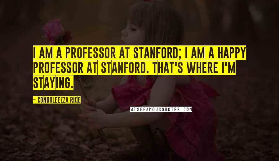 Condoleezza Rice Quotes: I am a professor at Stanford; I am a happy professor at Stanford. That's where I'm staying.
