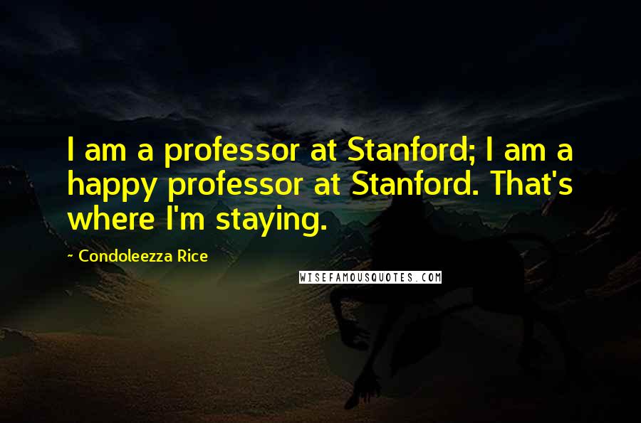 Condoleezza Rice Quotes: I am a professor at Stanford; I am a happy professor at Stanford. That's where I'm staying.