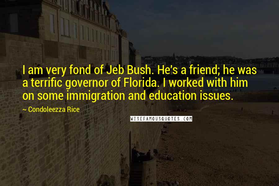 Condoleezza Rice Quotes: I am very fond of Jeb Bush. He's a friend; he was a terrific governor of Florida. I worked with him on some immigration and education issues.