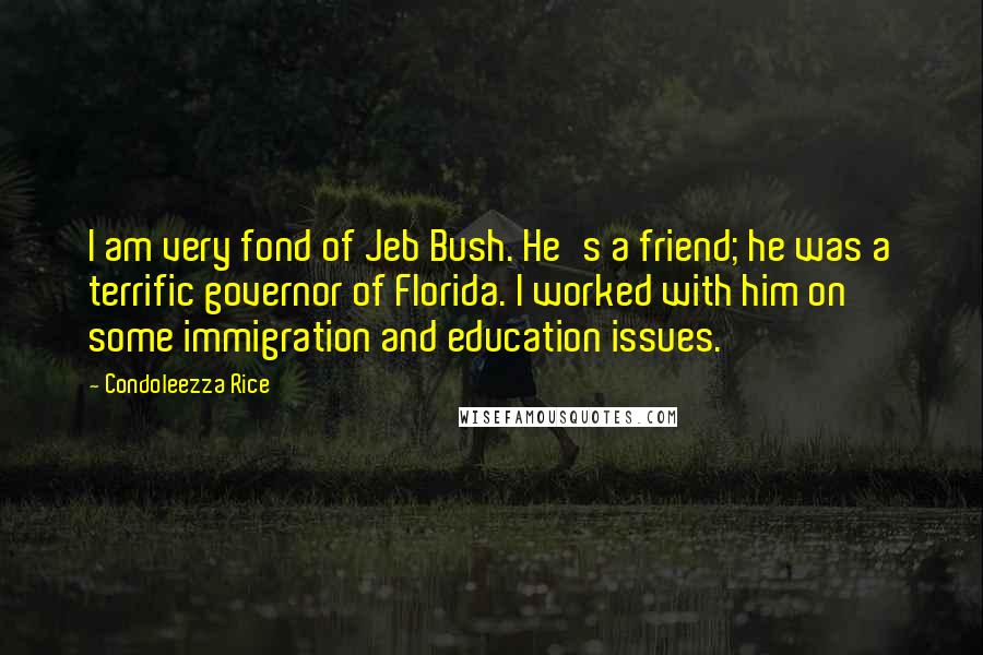 Condoleezza Rice Quotes: I am very fond of Jeb Bush. He's a friend; he was a terrific governor of Florida. I worked with him on some immigration and education issues.