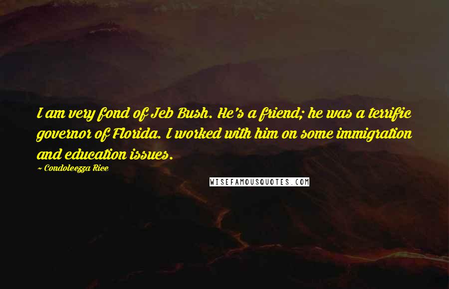 Condoleezza Rice Quotes: I am very fond of Jeb Bush. He's a friend; he was a terrific governor of Florida. I worked with him on some immigration and education issues.