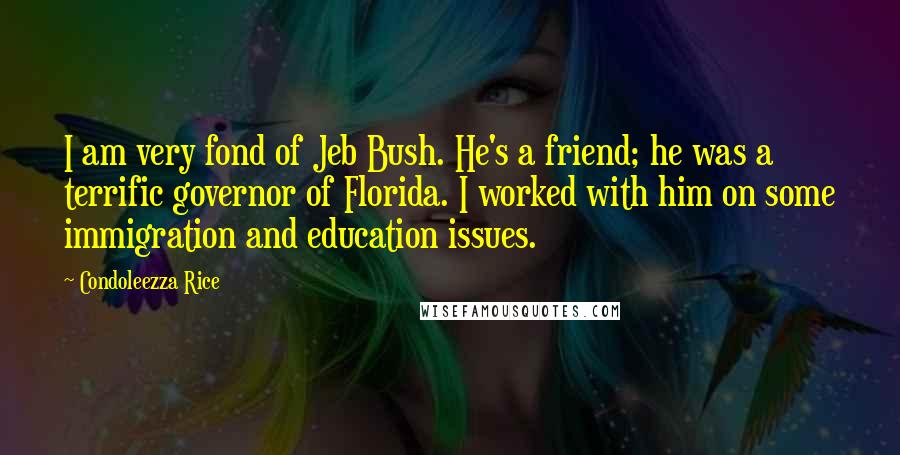 Condoleezza Rice Quotes: I am very fond of Jeb Bush. He's a friend; he was a terrific governor of Florida. I worked with him on some immigration and education issues.