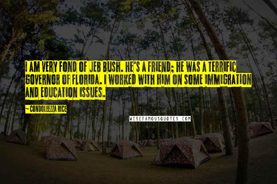 Condoleezza Rice Quotes: I am very fond of Jeb Bush. He's a friend; he was a terrific governor of Florida. I worked with him on some immigration and education issues.