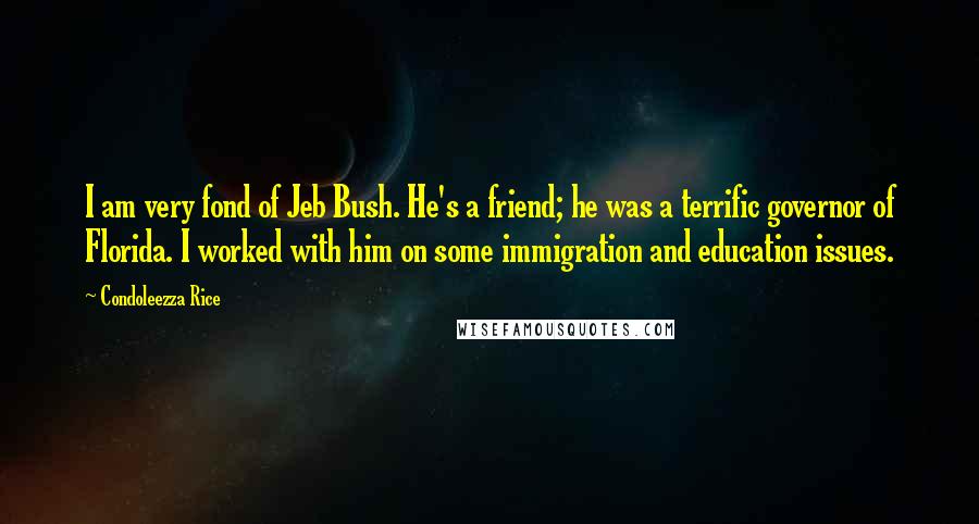 Condoleezza Rice Quotes: I am very fond of Jeb Bush. He's a friend; he was a terrific governor of Florida. I worked with him on some immigration and education issues.