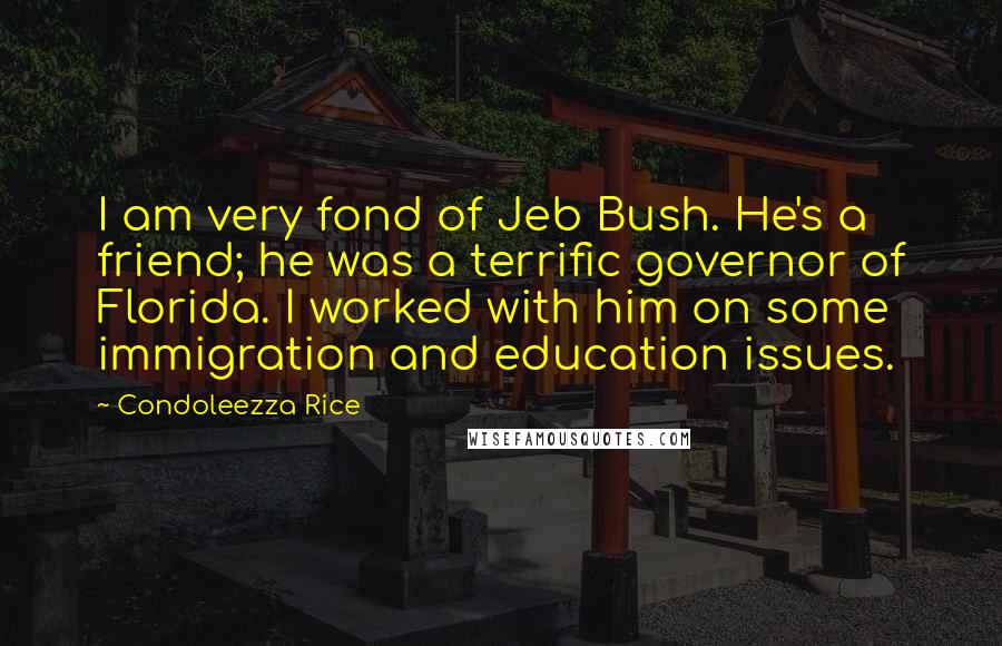 Condoleezza Rice Quotes: I am very fond of Jeb Bush. He's a friend; he was a terrific governor of Florida. I worked with him on some immigration and education issues.