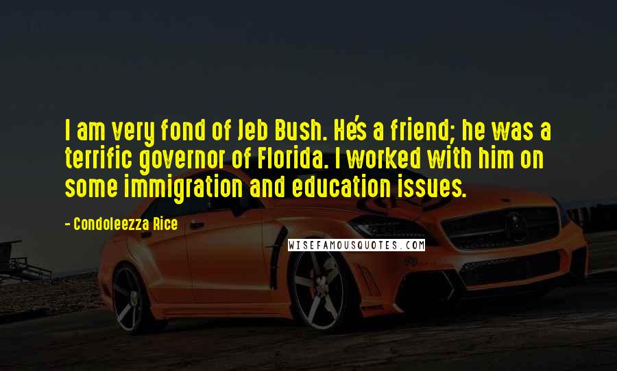 Condoleezza Rice Quotes: I am very fond of Jeb Bush. He's a friend; he was a terrific governor of Florida. I worked with him on some immigration and education issues.