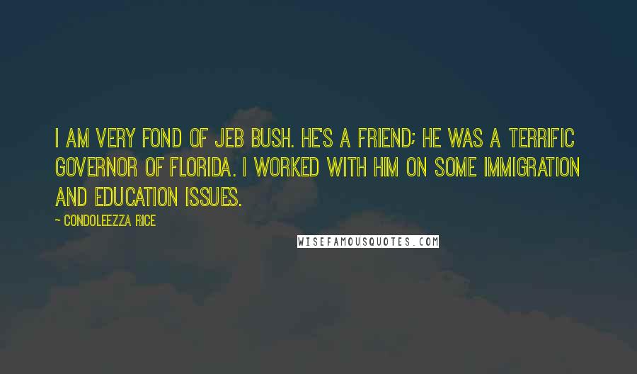 Condoleezza Rice Quotes: I am very fond of Jeb Bush. He's a friend; he was a terrific governor of Florida. I worked with him on some immigration and education issues.