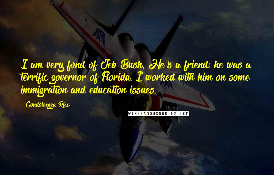 Condoleezza Rice Quotes: I am very fond of Jeb Bush. He's a friend; he was a terrific governor of Florida. I worked with him on some immigration and education issues.