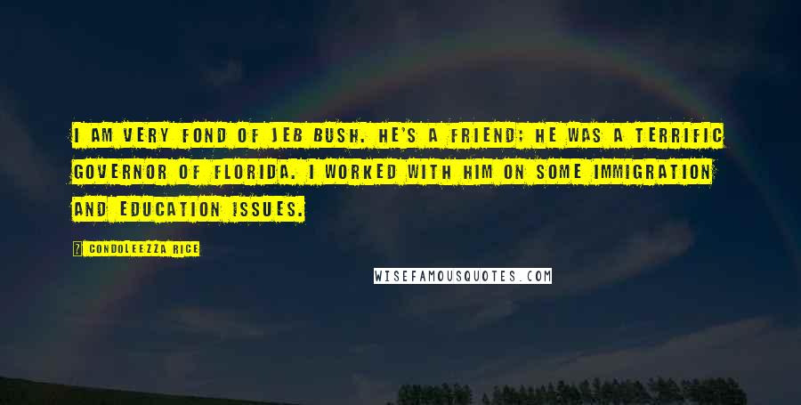 Condoleezza Rice Quotes: I am very fond of Jeb Bush. He's a friend; he was a terrific governor of Florida. I worked with him on some immigration and education issues.