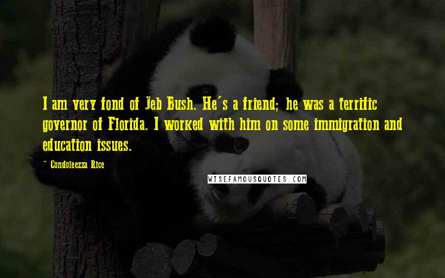 Condoleezza Rice Quotes: I am very fond of Jeb Bush. He's a friend; he was a terrific governor of Florida. I worked with him on some immigration and education issues.