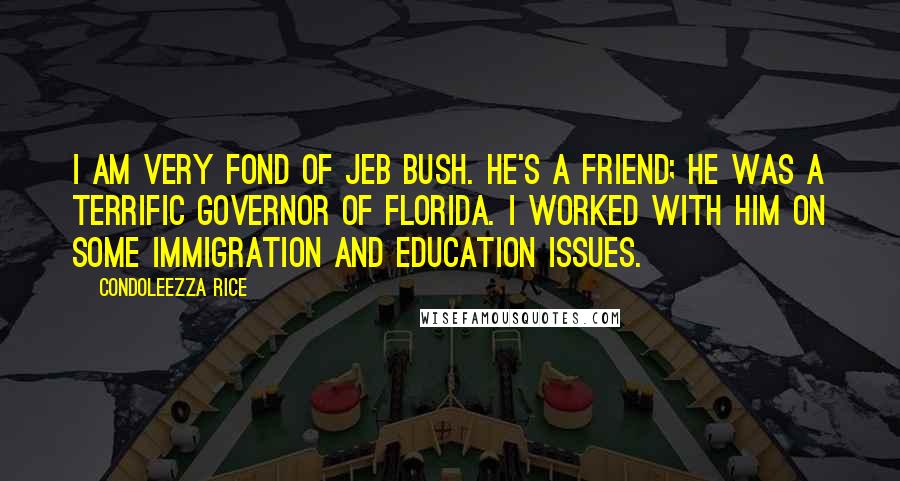 Condoleezza Rice Quotes: I am very fond of Jeb Bush. He's a friend; he was a terrific governor of Florida. I worked with him on some immigration and education issues.