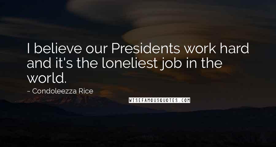 Condoleezza Rice Quotes: I believe our Presidents work hard and it's the loneliest job in the world.
