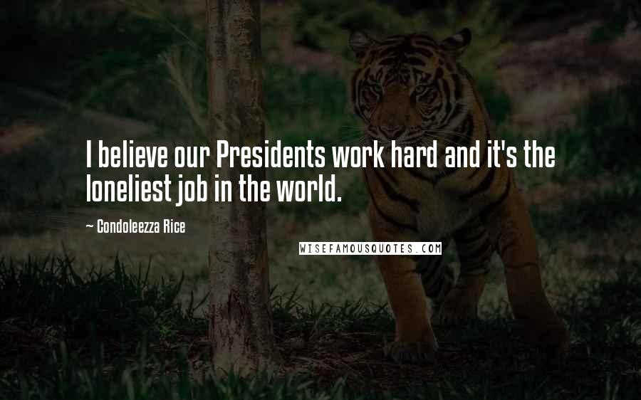 Condoleezza Rice Quotes: I believe our Presidents work hard and it's the loneliest job in the world.