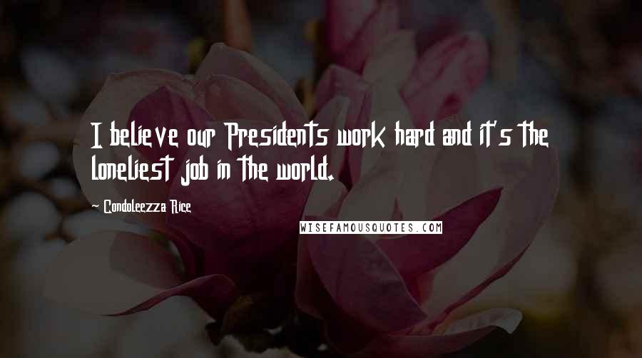 Condoleezza Rice Quotes: I believe our Presidents work hard and it's the loneliest job in the world.