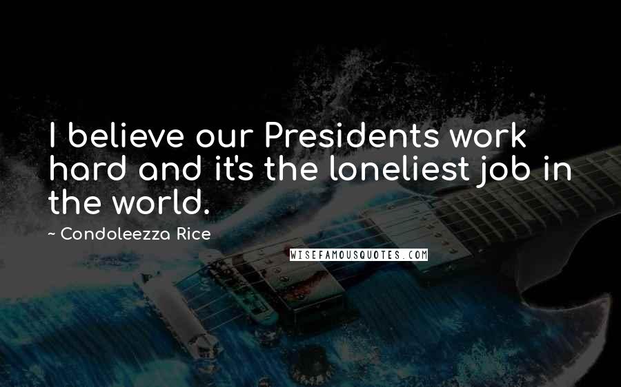 Condoleezza Rice Quotes: I believe our Presidents work hard and it's the loneliest job in the world.
