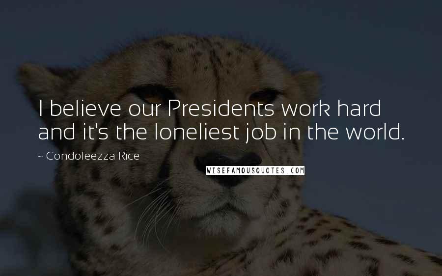 Condoleezza Rice Quotes: I believe our Presidents work hard and it's the loneliest job in the world.
