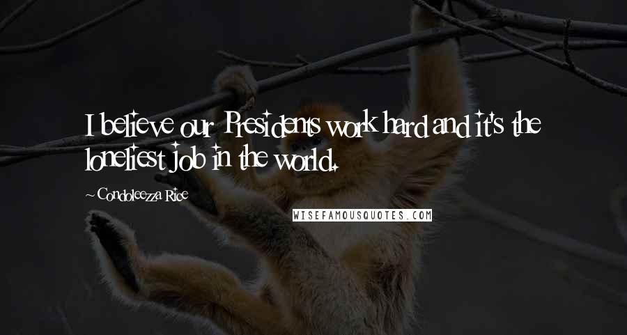 Condoleezza Rice Quotes: I believe our Presidents work hard and it's the loneliest job in the world.