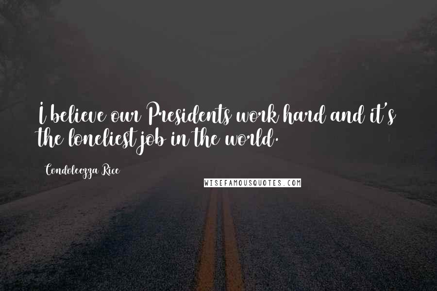 Condoleezza Rice Quotes: I believe our Presidents work hard and it's the loneliest job in the world.