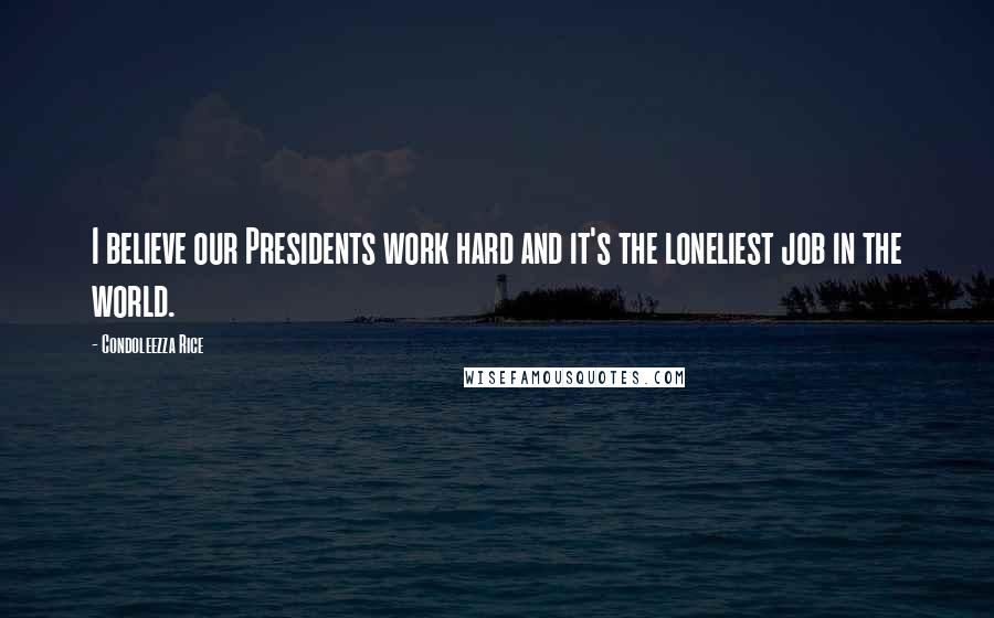 Condoleezza Rice Quotes: I believe our Presidents work hard and it's the loneliest job in the world.