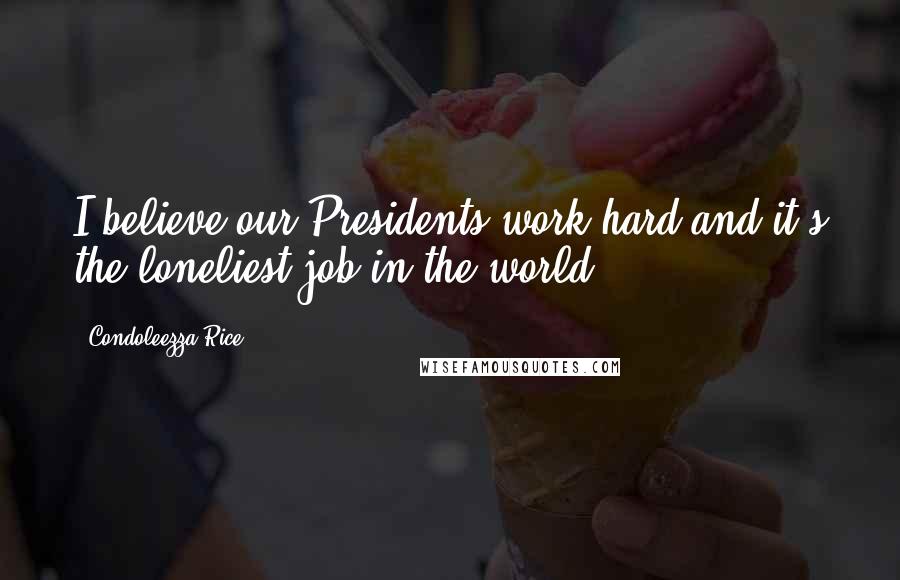 Condoleezza Rice Quotes: I believe our Presidents work hard and it's the loneliest job in the world.