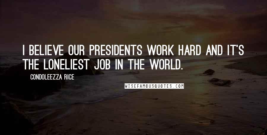 Condoleezza Rice Quotes: I believe our Presidents work hard and it's the loneliest job in the world.