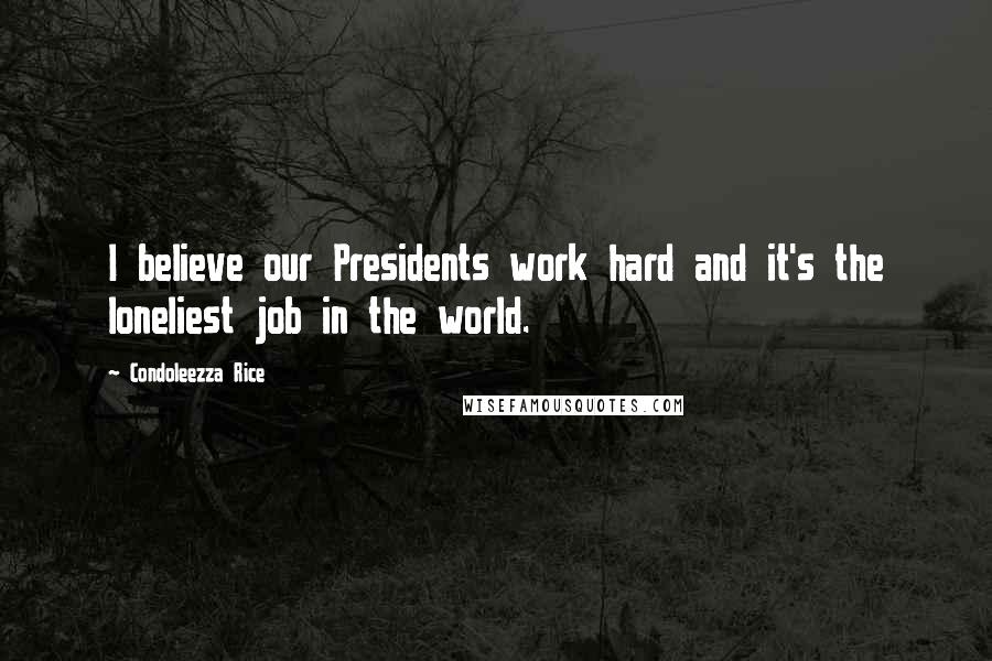 Condoleezza Rice Quotes: I believe our Presidents work hard and it's the loneliest job in the world.