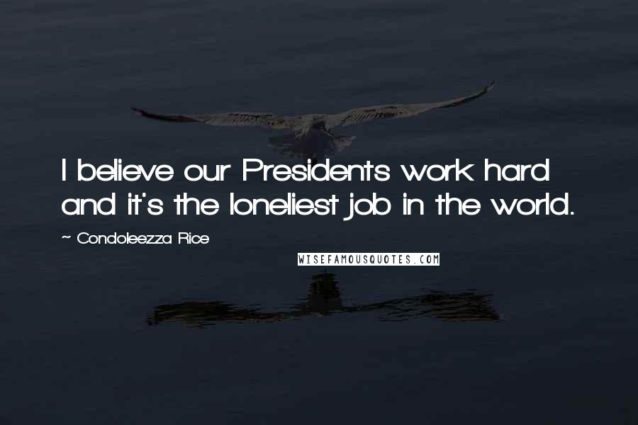 Condoleezza Rice Quotes: I believe our Presidents work hard and it's the loneliest job in the world.