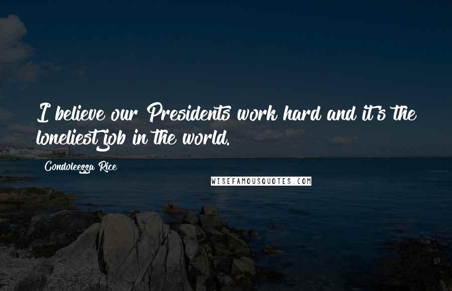 Condoleezza Rice Quotes: I believe our Presidents work hard and it's the loneliest job in the world.