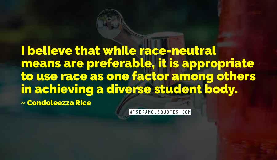 Condoleezza Rice Quotes: I believe that while race-neutral means are preferable, it is appropriate to use race as one factor among others in achieving a diverse student body.