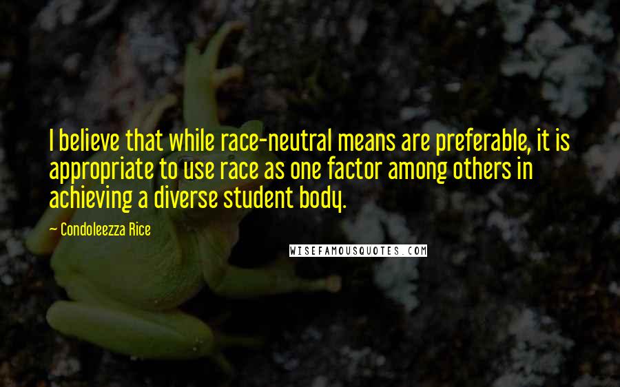 Condoleezza Rice Quotes: I believe that while race-neutral means are preferable, it is appropriate to use race as one factor among others in achieving a diverse student body.