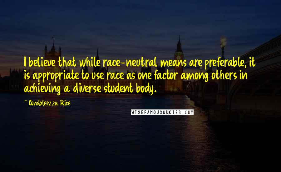 Condoleezza Rice Quotes: I believe that while race-neutral means are preferable, it is appropriate to use race as one factor among others in achieving a diverse student body.