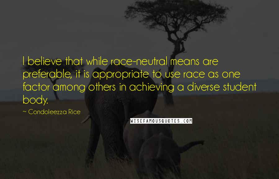 Condoleezza Rice Quotes: I believe that while race-neutral means are preferable, it is appropriate to use race as one factor among others in achieving a diverse student body.