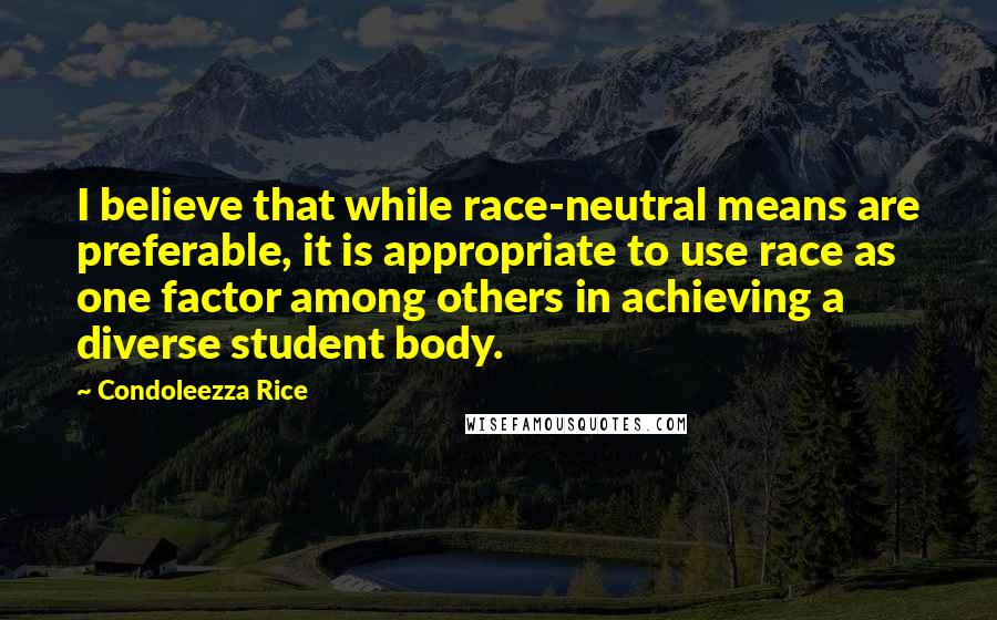 Condoleezza Rice Quotes: I believe that while race-neutral means are preferable, it is appropriate to use race as one factor among others in achieving a diverse student body.