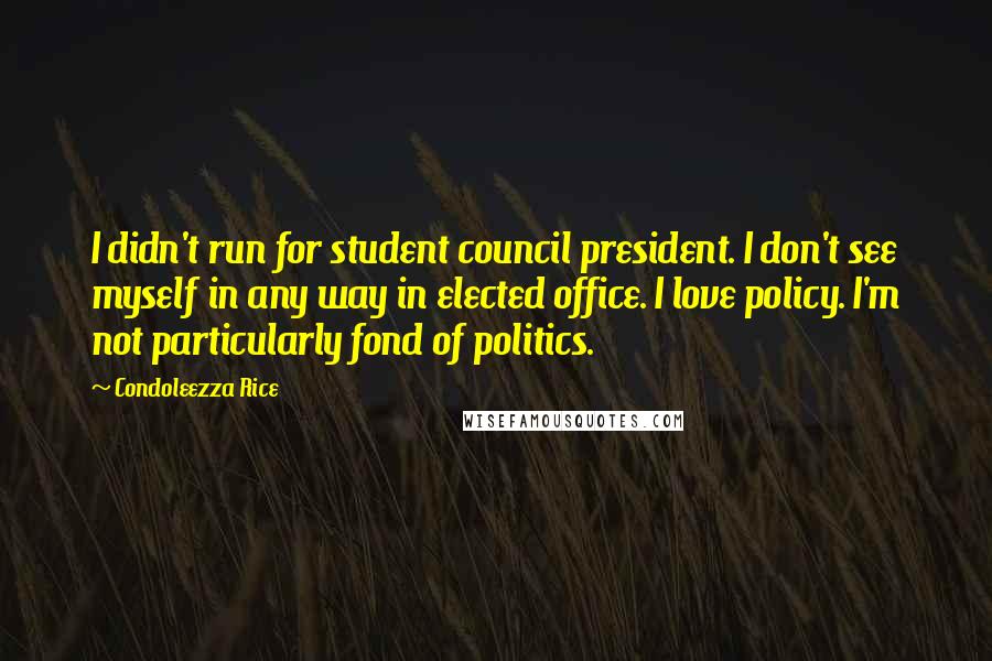 Condoleezza Rice Quotes: I didn't run for student council president. I don't see myself in any way in elected office. I love policy. I'm not particularly fond of politics.